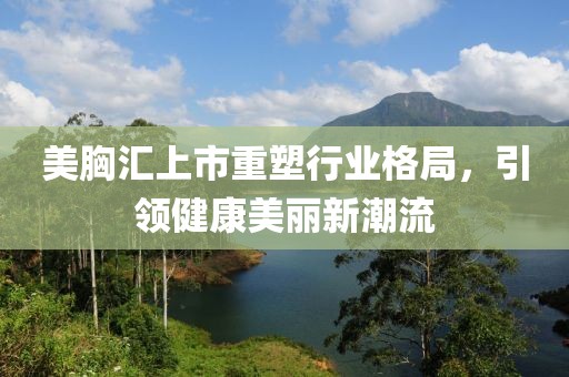 美胸汇上市重塑行业格局，引领健康美丽新潮流