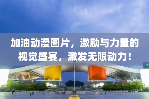 加油动漫图片，激励与力量的视觉盛宴，激发无限动力！