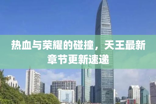 热血与荣耀的碰撞，天王最新章节更新速递