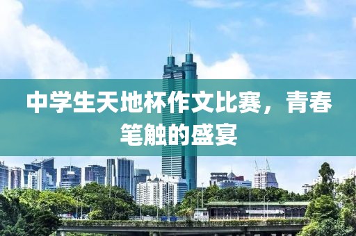 中学生天地杯作文比赛，青春笔触的盛宴