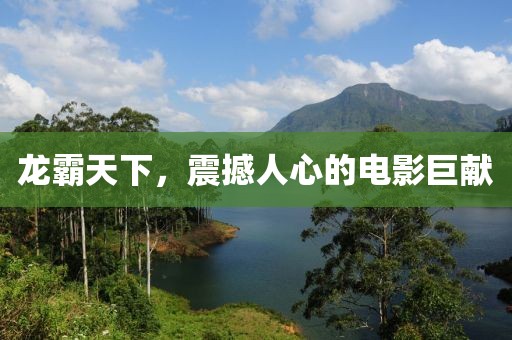 龙霸天下，震撼人心的电影巨献