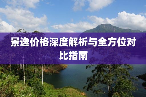 景逸价格深度解析与全方位对比指南