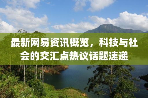最新网易资讯概览，科技与社会的交汇点热议话题速递