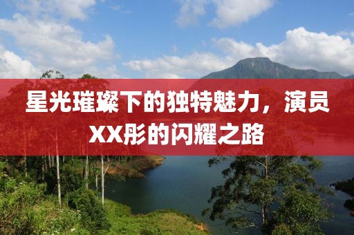 星光璀璨下的独特魅力，演员XX彤的闪耀之路