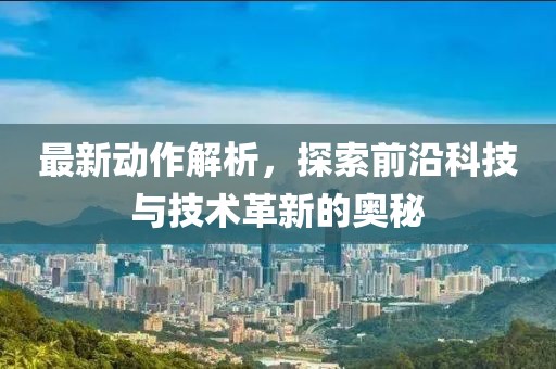 最新动作解析，探索前沿科技与技术革新的奥秘