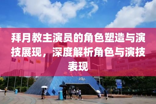 拜月教主演员的角色塑造与演技展现，深度解析角色与演技表现