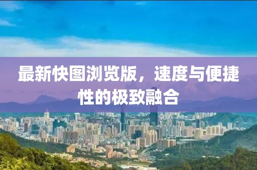 最新快图浏览版，速度与便捷性的极致融合