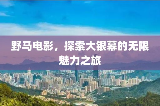 野马电影，探索大银幕的无限魅力之旅