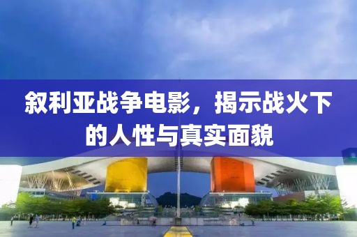 叙利亚战争电影，揭示战火下的人性与真实面貌