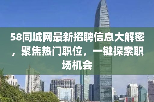 58同城网最新招聘信息大解密，聚焦热门职位，一键探索职场机会