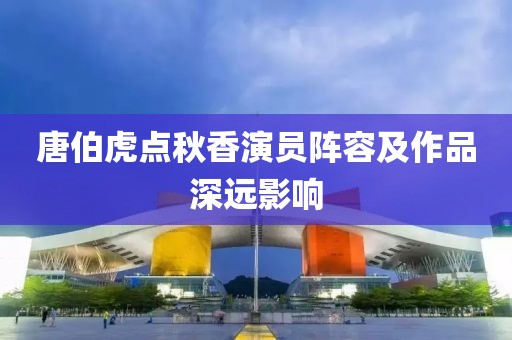 唐伯虎点秋香演员阵容及作品深远影响