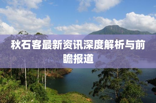 秋石客最新资讯深度解析与前瞻报道