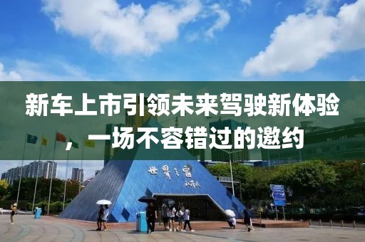 新车上市引领未来驾驶新体验，一场不容错过的邀约