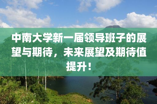 中南大学新一届领导班子的展望与期待，未来展望及期待值提升！