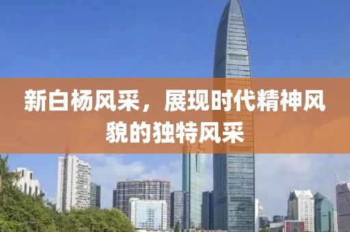 新白杨风采，展现时代精神风貌的独特风采