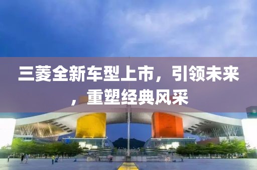 三菱全新车型上市，引领未来，重塑经典风采