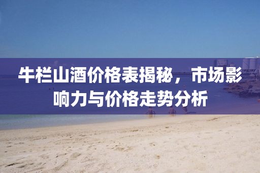 牛栏山酒价格表揭秘，市场影响力与价格走势分析