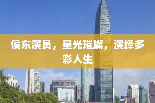 侯东演员，星光璀璨，演绎多彩人生