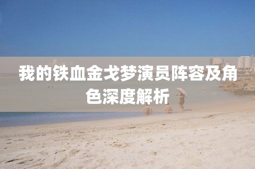 我的铁血金戈梦演员阵容及角色深度解析