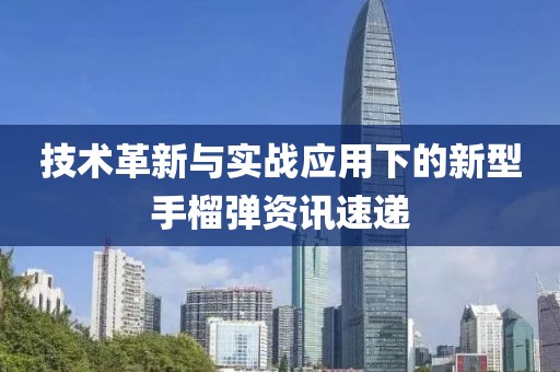 技术革新与实战应用下的新型手榴弹资讯速递