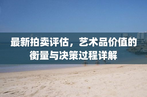 最新拍卖评估，艺术品价值的衡量与决策过程详解