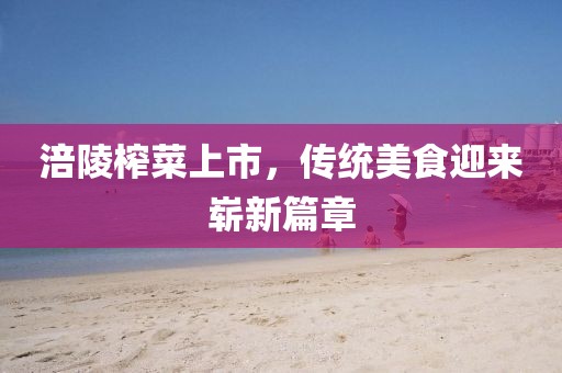 涪陵榨菜上市，传统美食迎来崭新篇章