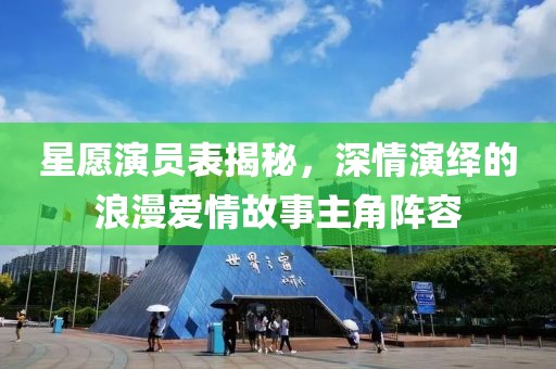 星愿演员表揭秘，深情演绎的浪漫爱情故事主角阵容