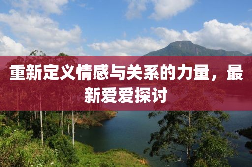 重新定义情感与关系的力量，最新爱爱探讨