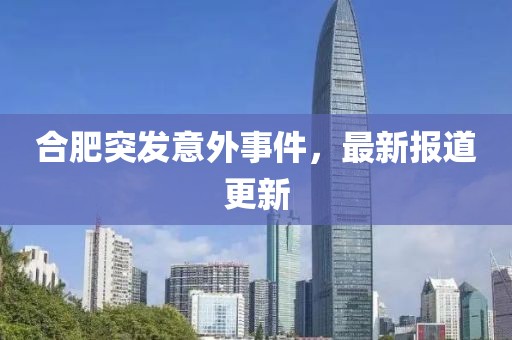 合肥突发意外事件，最新报道更新