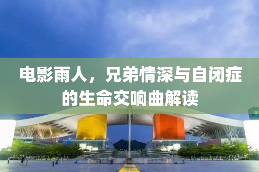 电影雨人，兄弟情深与自闭症的生命交响曲解读
