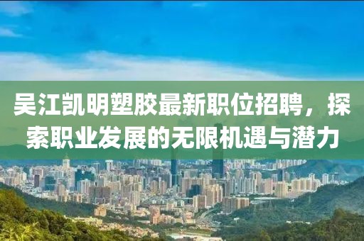 吴江凯明塑胶最新职位招聘，探索职业发展的无限机遇与潜力