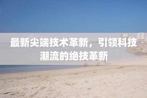 最新尖端技术革新，引领科技潮流的绝技革新