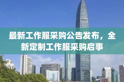 最新工作服采购公告发布，全新定制工作服采购启事