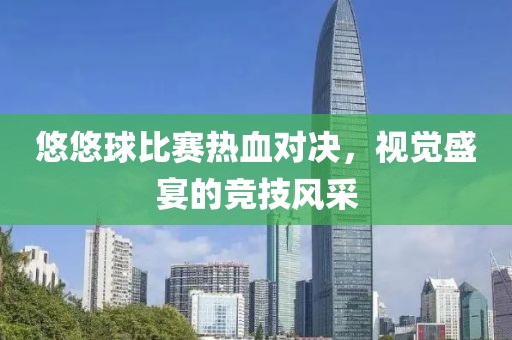 悠悠球比赛热血对决，视觉盛宴的竞技风采