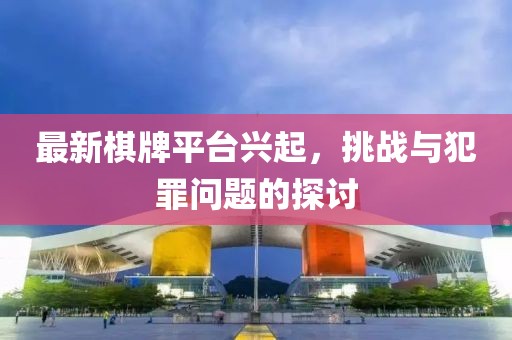 最新棋牌平台兴起，挑战与犯罪问题的探讨