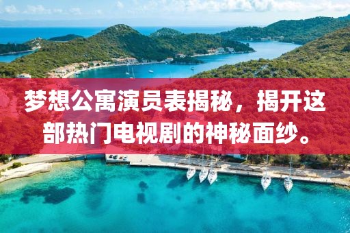 梦想公寓演员表揭秘，揭开这部热门电视剧的神秘面纱。