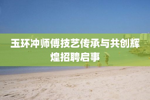 玉环冲师傅技艺传承与共创辉煌招聘启事