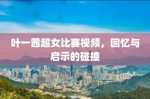 叶一茜超女比赛视频，回忆与启示的碰撞