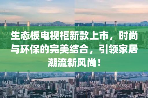 生态板电视柜新款上市，时尚与环保的完美结合，引领家居潮流新风尚！