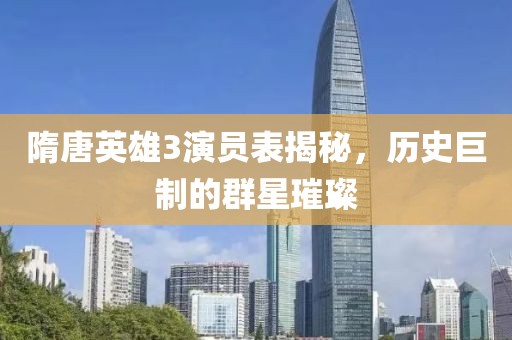 隋唐英雄3演员表揭秘，历史巨制的群星璀璨