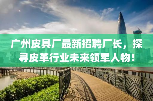 广州皮具厂最新招聘厂长，探寻皮革行业未来领军人物！