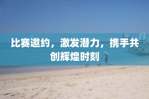比赛邀约，激发潜力，携手共创辉煌时刻