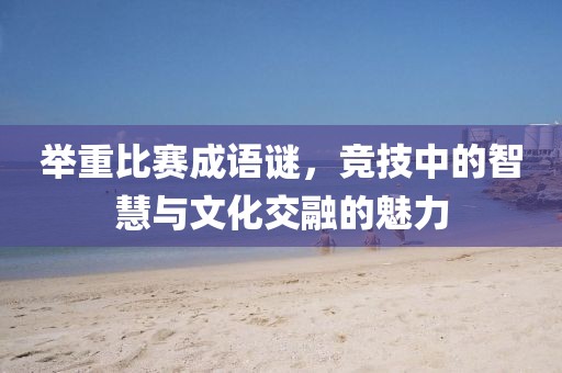 举重比赛成语谜，竞技中的智慧与文化交融的魅力