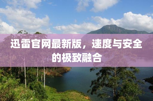 迅雷官网最新版，速度与安全的极致融合