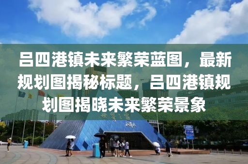 吕四港镇未来繁荣蓝图，最新规划图揭秘标题，吕四港镇规划图揭晓未来繁荣景象