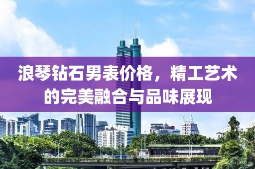浪琴钻石男表价格，精工艺术的完美融合与品味展现