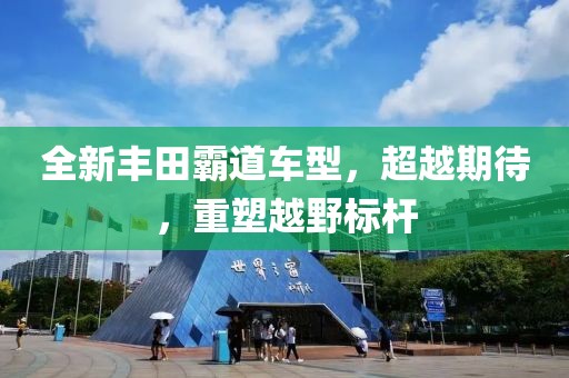 全新丰田霸道车型，超越期待，重塑越野标杆