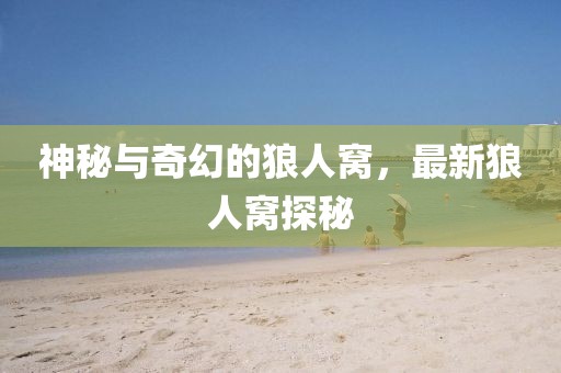 神秘与奇幻的狼人窝，最新狼人窝探秘