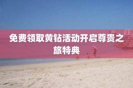 免费领取黄钻活动开启尊贵之旅特典