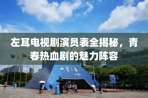 左耳电视剧演员表全揭秘，青春热血剧的魅力阵容